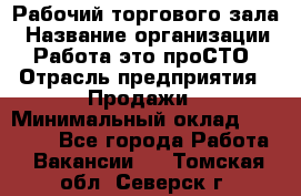 Рабочий торгового зала › Название организации ­ Работа-это проСТО › Отрасль предприятия ­ Продажи › Минимальный оклад ­ 25 000 - Все города Работа » Вакансии   . Томская обл.,Северск г.